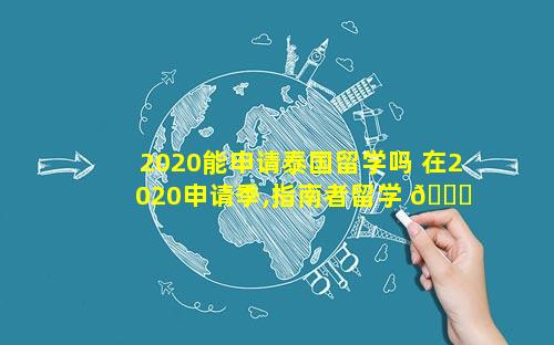 2020能申请泰国留学吗 在2020申请季,指南者留学 🐝 共帮助